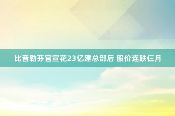 比音勒芬官宣花23亿建总部后 股价连跌仨月