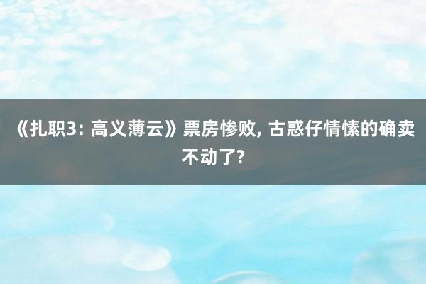 《扎职3: 高义薄云》票房惨败, 古惑仔情愫的确卖不动了?