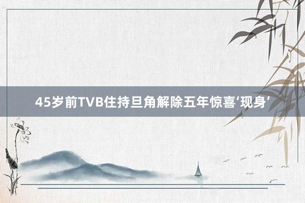 45岁前TVB住持旦角解除五年惊喜‘现身’