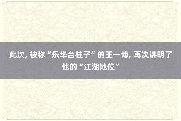 此次, 被称“乐华台柱子”的王一博, 再次讲明了他的“江湖地位”