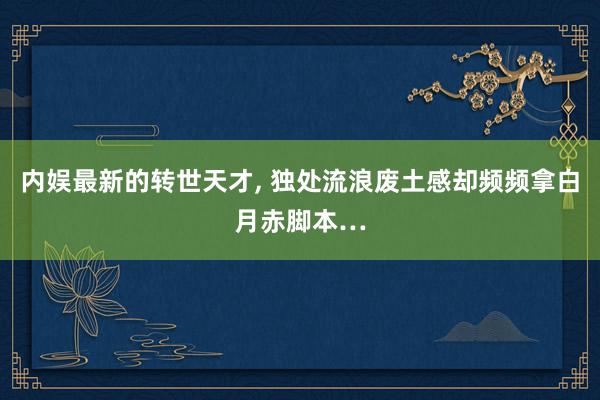 内娱最新的转世天才, 独处流浪废土感却频频拿白月赤脚本…