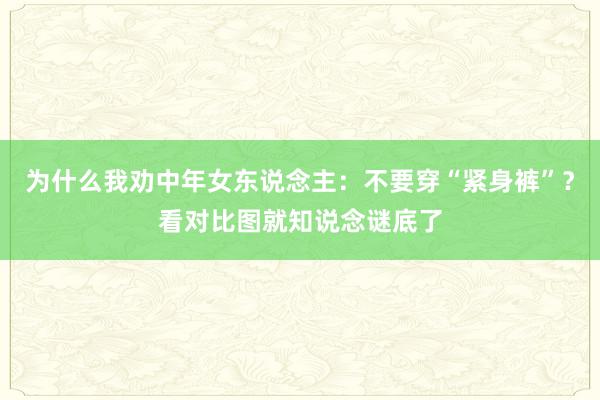 为什么我劝中年女东说念主：不要穿“紧身裤”？看对比图就知说念谜底了