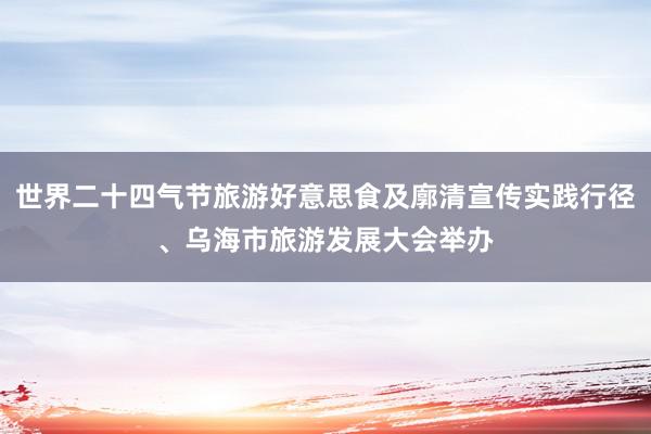 世界二十四气节旅游好意思食及廓清宣传实践行径、乌海市旅游发展大会举办