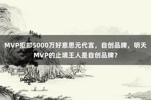 MVP拒却5000万好意思元代言，自创品牌，明天MVP的止境王人是自创品牌？