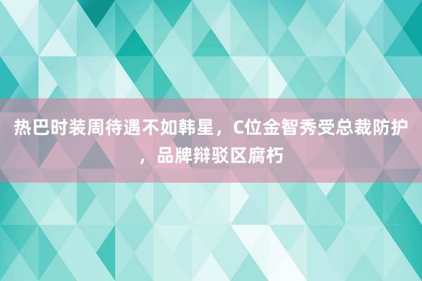 热巴时装周待遇不如韩星，C位金智秀受总裁防护，品牌辩驳区腐朽