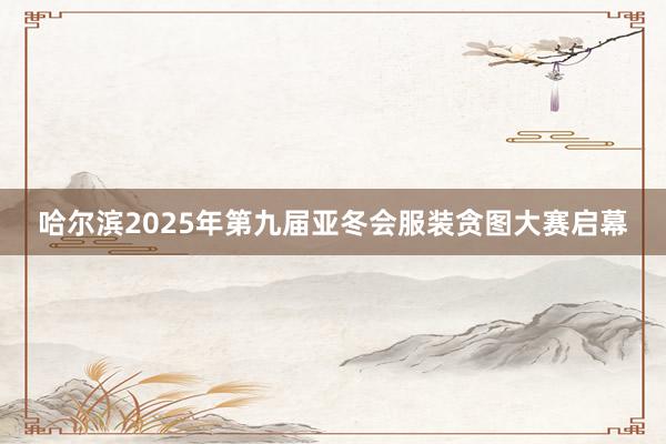 哈尔滨2025年第九届亚冬会服装贪图大赛启幕