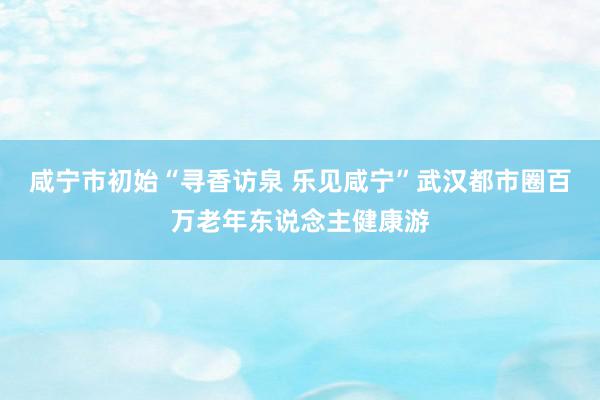 咸宁市初始“寻香访泉 乐见咸宁”武汉都市圈百万老年东说念主健康游