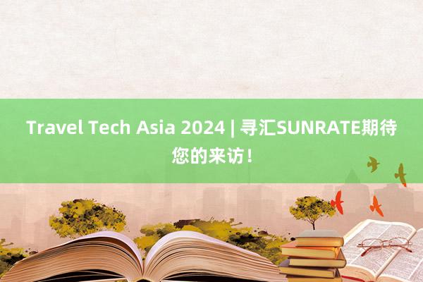 Travel Tech Asia 2024 | 寻汇SUNRATE期待您的来访！