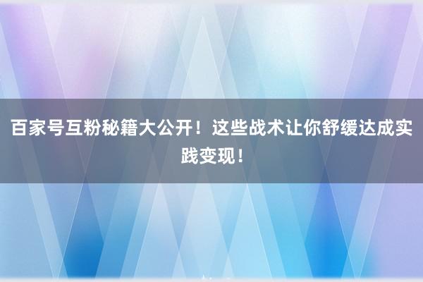 百家号互粉秘籍大公开！这些战术让你舒缓达成实践变现！