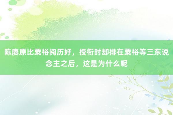 陈赓原比粟裕阅历好，授衔时却排在粟裕等三东说念主之后，这是为什么呢