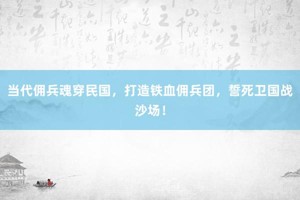 当代佣兵魂穿民国，打造铁血佣兵团，誓死卫国战沙场！