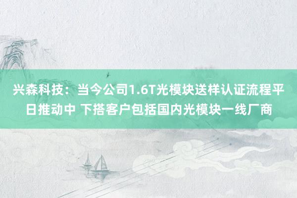 兴森科技：当今公司1.6T光模块送样认证流程平日推动中 下搭客户包括国内光模块一线厂商