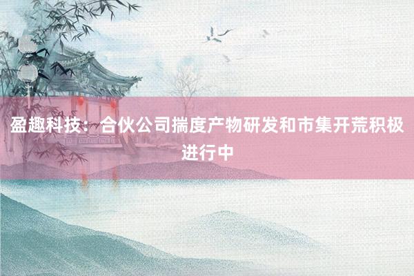 盈趣科技：合伙公司揣度产物研发和市集开荒积极进行中