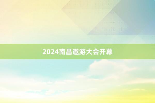 2024南昌遨游大会开幕