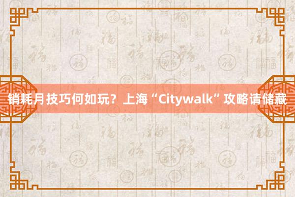 销耗月技巧何如玩？上海“Citywalk”攻略请储藏