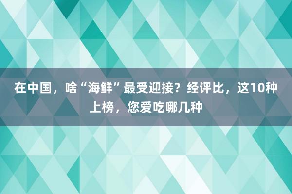 在中国，啥“海鲜”最受迎接？经评比，这10种上榜，您爱吃哪几种