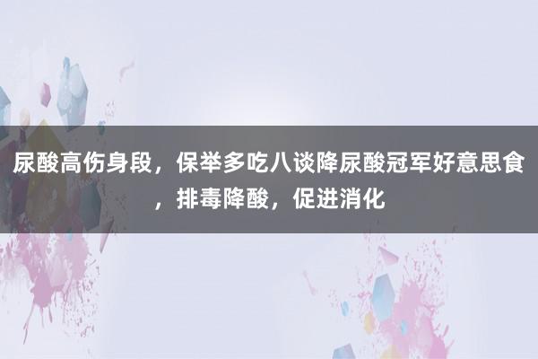 尿酸高伤身段，保举多吃八谈降尿酸冠军好意思食，排毒降酸，促进消化