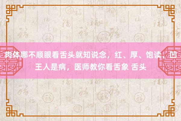 肉体哪不顺眼看舌头就知说念，红、厚、饱读、凹王人是病，医师教你看舌象 舌头