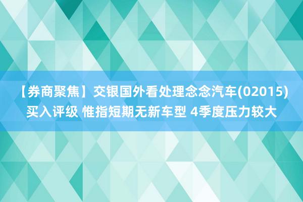 【券商聚焦】交银国外看处理念念汽车(02015)买入评级 惟指短期无新车型 4季度压力较大